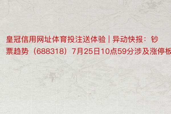 皇冠信用网址体育投注送体验 | 异动快报：钞票趋势（688318）7月25日10点59分涉及涨停板