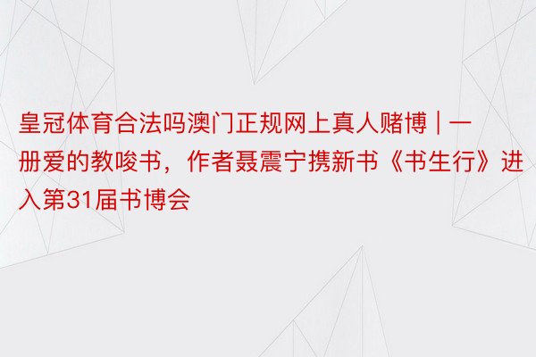 皇冠体育合法吗澳门正规网上真人赌博 | 一册爱的教唆书，作者聂震宁携新书《书生行》进入第31届书博会