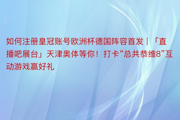 如何注册皇冠账号欧洲杯德国阵容首发 | 「直播吧展台」天津奥体等你！打卡“总共恭维8”互动游戏赢好礼