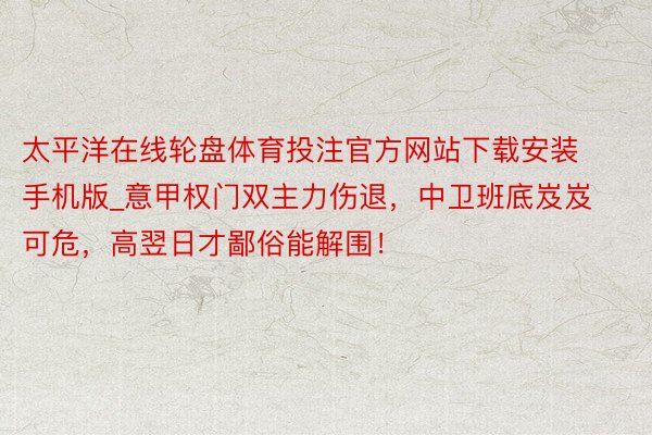 太平洋在线轮盘体育投注官方网站下载安装手机版_意甲权门双主力伤退，中卫班底岌岌可危，高翌日才鄙俗能解围！