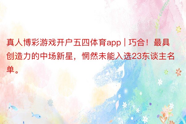 真人博彩游戏开户五四体育app | 巧合！最具创造力的中场新星，惘然未能入选23东谈主名单。