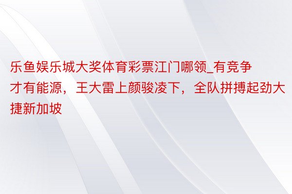 乐鱼娱乐城大奖体育彩票江门哪领_有竞争才有能源，王大雷上颜骏凌下，全队拼搏起劲大捷新加坡