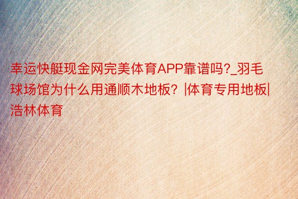 幸运快艇现金网完美体育APP靠谱吗?_羽毛球场馆为什么用通顺木地板？|体育专用地板|浩林体育