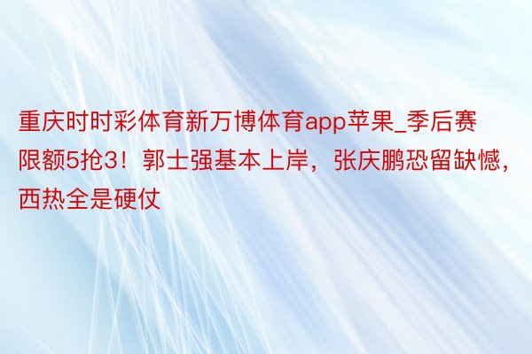 重庆时时彩体育新万博体育app苹果_季后赛限额5抢3！郭士强基本上岸，张庆鹏恐留缺憾，西热全是硬仗