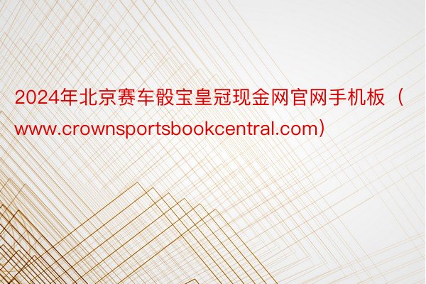 2024年北京赛车骰宝皇冠现金网官网手机板（www.crownsportsbookcentral.com）