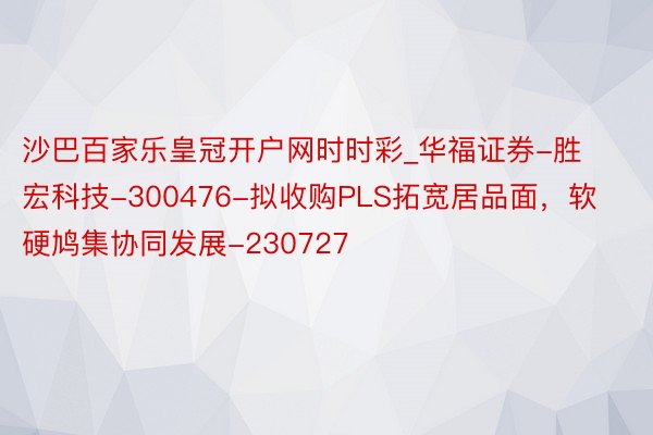 沙巴百家乐皇冠开户网时时彩_华福证券-胜宏科技-300476-拟收购PLS拓宽居品面，软硬鸠集协同发展-230727