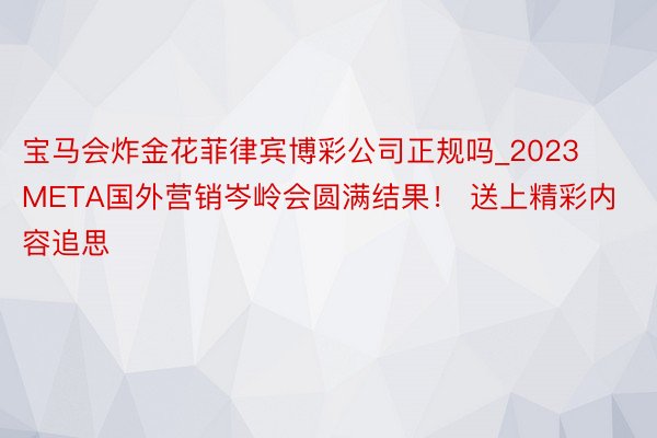 宝马会炸金花菲律宾博彩公司正规吗_2023 META国外营销岑岭会圆满结果！ 送上精彩内容追思