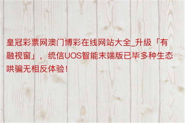 皇冠彩票网澳门博彩在线网站大全_升级「有融视窗」，统信UOS智能末端版已毕多种生态哄骗无相反体验！