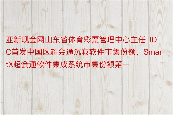 亚新现金网山东省体育彩票管理中心主任_IDC首发中国区超会通沉寂软件市集份额，SmartX超会通软件集成系统市集份额第一