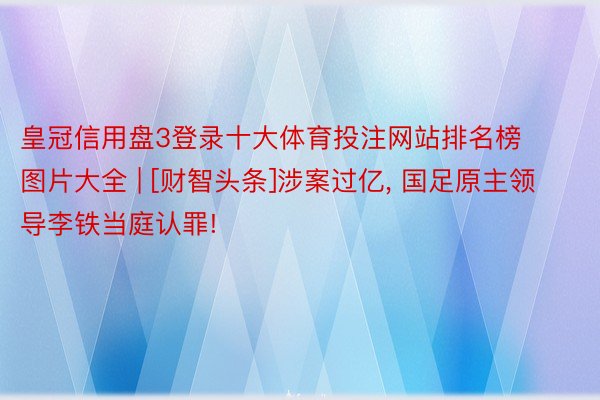 皇冠信用盘3登录十大体育投注网站排名榜图片大全 | [财智头条]涉案过亿, 国足原主领导李铁当庭认罪!