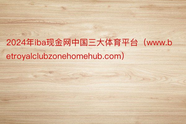 2024年iba现金网中国三大体育平台（www.betroyalclubzonehomehub.com）