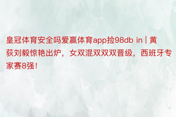 皇冠体育安全吗爱赢体育app捡98db in | 黄荻刘毅惊艳出炉，女双混双双双晋级，西班牙专家赛8强！