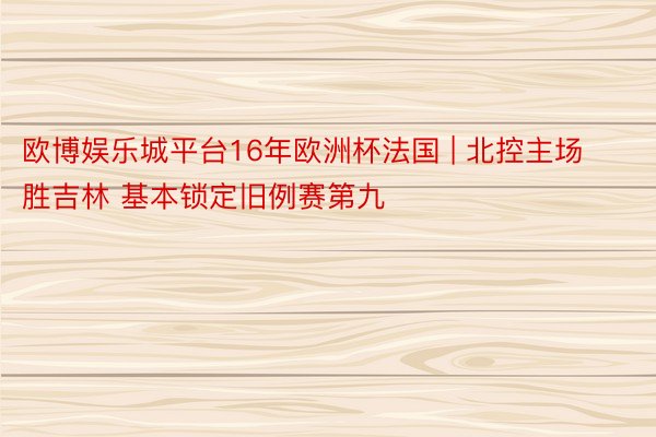 欧博娱乐城平台16年欧洲杯法国 | 北控主场胜吉林 基本锁定旧例赛第九