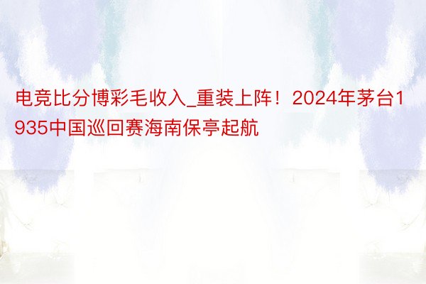 电竞比分博彩毛收入_重装上阵！2024年茅台1935中国巡回赛海南保亭起航