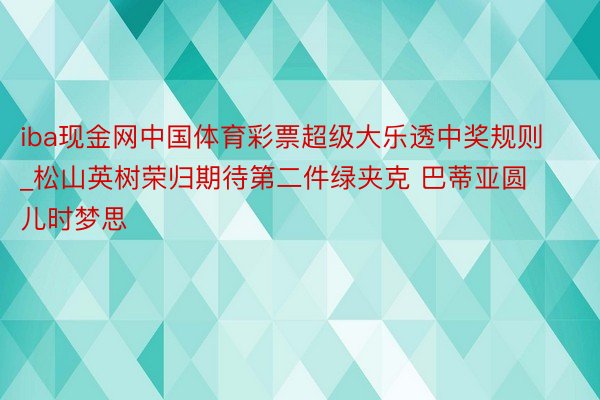 iba现金网中国体育彩票超级大乐透中奖规则_松山英树荣归期待第二件绿夹克 巴蒂亚圆儿时梦思