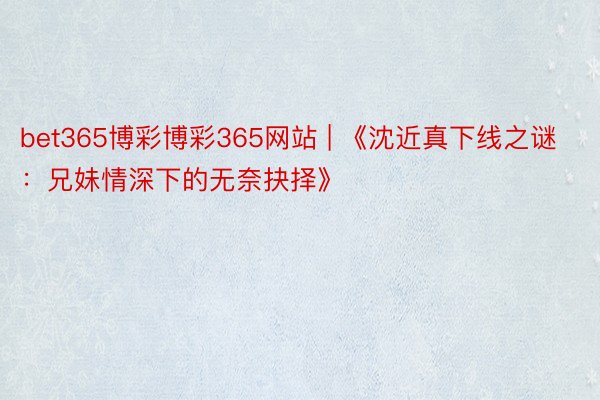 bet365博彩博彩365网站 | 《沈近真下线之谜：兄妹情深下的无奈抉择》