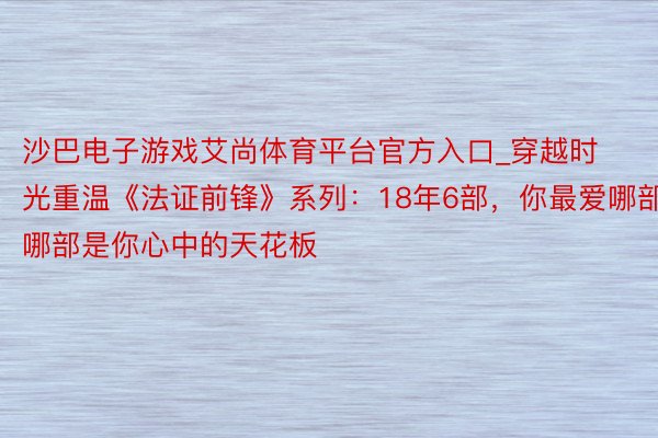 沙巴电子游戏艾尚体育平台官方入口_穿越时光重温《法证前锋》系列：18年6部，你最爱哪部？哪部是你心中的天花板