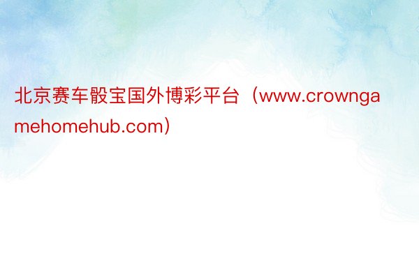 北京赛车骰宝国外博彩平台（www.crowngamehomehub.com）