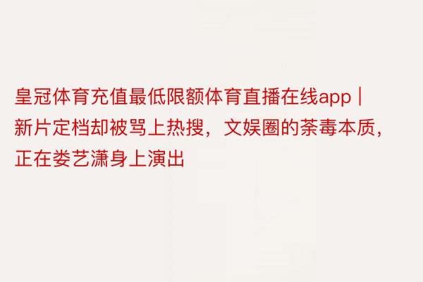 皇冠体育充值最低限额体育直播在线app | 新片定档却被骂上热搜，文娱圈的荼毒本质，正在娄艺潇身上演出