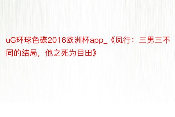 uG环球色碟2016欧洲杯app_《凤行：三男三不同的结局，他之死为目田》