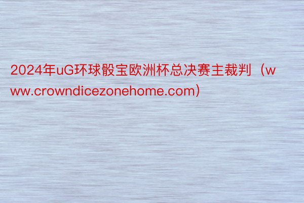 2024年uG环球骰宝欧洲杯总决赛主裁判（www.crowndicezonehome.com）