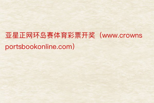 亚星正网环岛赛体育彩票开奖（www.crownsportsbookonline.com）