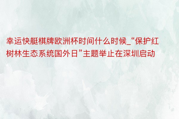 幸运快艇棋牌欧洲杯时间什么时候_“保护红树林生态系统国外日”主题举止在深圳启动