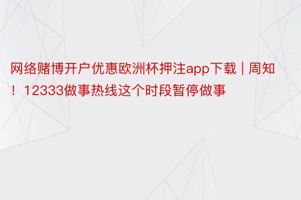 网络赌博开户优惠欧洲杯押注app下载 | 周知！12333做事热线这个时段暂停做事