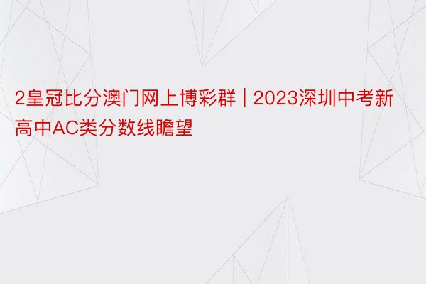 2皇冠比分澳门网上博彩群 | 2023深圳中考新高中AC类分数线瞻望