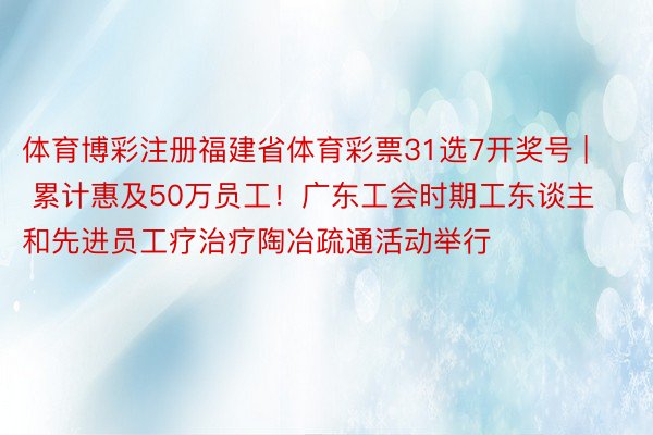 体育博彩注册福建省体育彩票31选7开奖号 | 累计惠及50万员工！广东工会时期工东谈主和先进员工疗治疗陶冶疏通活动举行