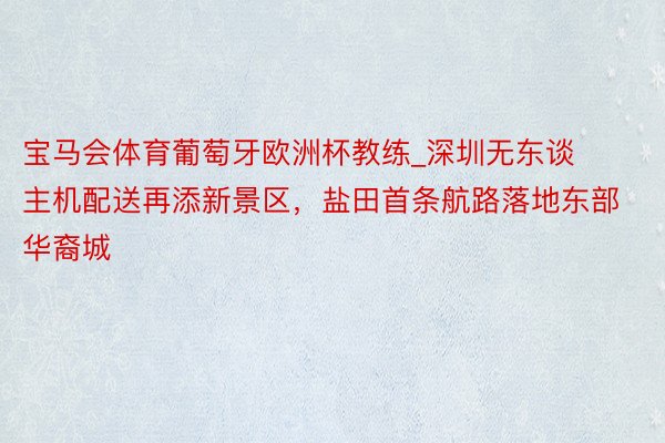 宝马会体育葡萄牙欧洲杯教练_深圳无东谈主机配送再添新景区，盐田首条航路落地东部华裔城