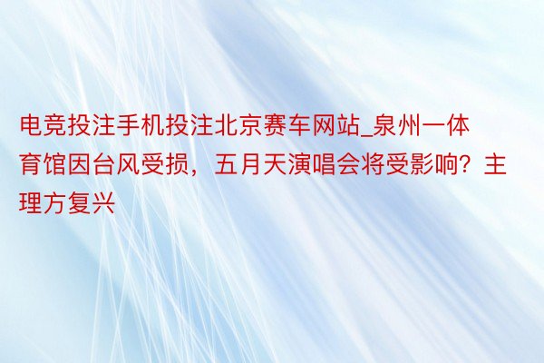 电竞投注手机投注北京赛车网站_泉州一体育馆因台风受损，五月天演唱会将受影响？主理方复兴