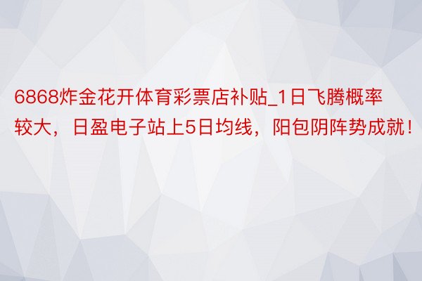 6868炸金花开体育彩票店补贴_1日飞腾概率较大，日盈电子站上5日均线，阳包阴阵势成就！