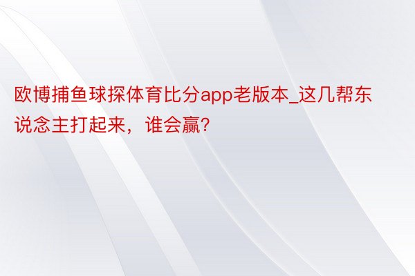 欧博捕鱼球探体育比分app老版本_这几帮东说念主打起来，谁会赢？