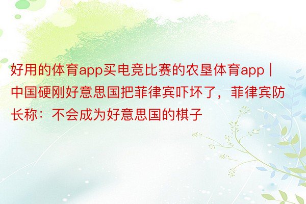 好用的体育app买电竞比赛的农垦体育app | 中国硬刚好意思国把菲律宾吓坏了，菲律宾防长称：不会成为好意思国的棋子