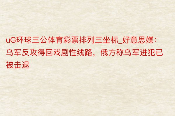 uG环球三公体育彩票排列三坐标_好意思媒：乌军反攻得回戏剧性线路，俄方称乌军进犯已被击退