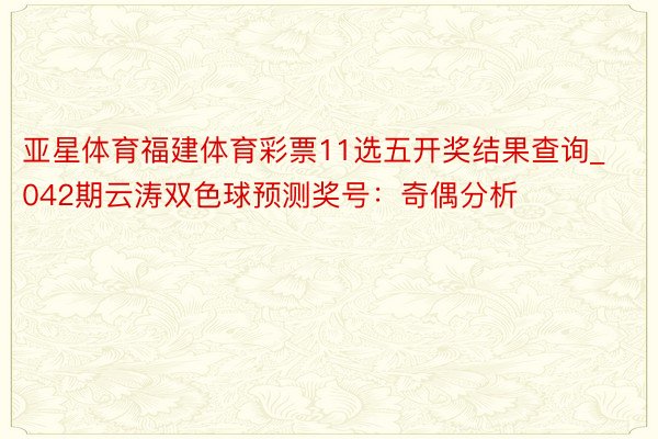 亚星体育福建体育彩票11选五开奖结果查询_042期云涛双色球预测奖号：奇偶分析