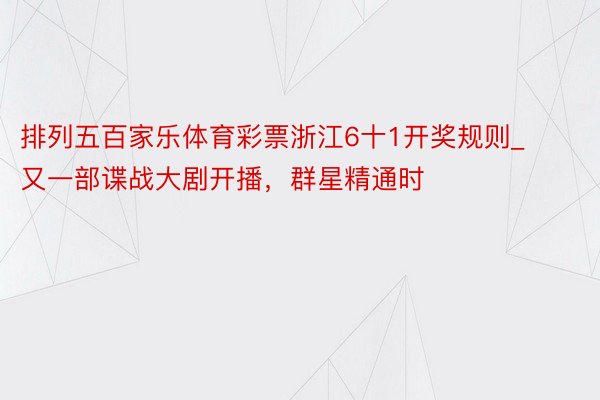 排列五百家乐体育彩票浙江6十1开奖规则_又一部谍战大剧开播，群星精通时