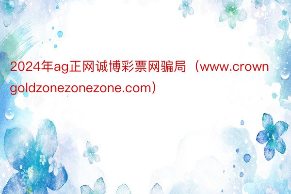 2024年ag正网诚博彩票网骗局（www.crowngoldzonezonezone.com）