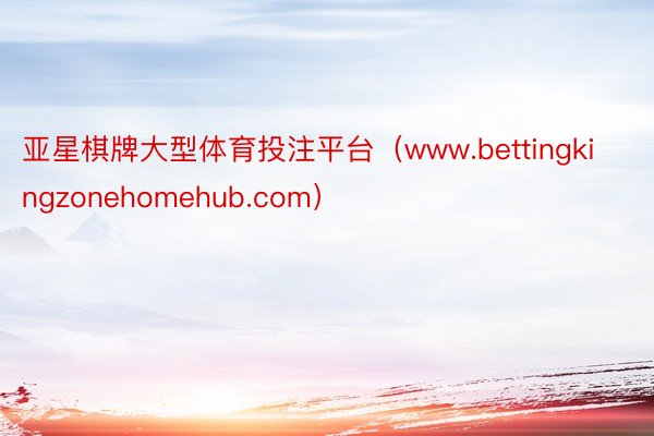 亚星棋牌大型体育投注平台（www.bettingkingzonehomehub.com）