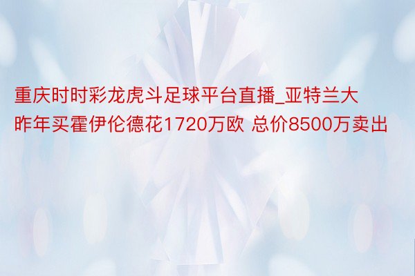 重庆时时彩龙虎斗足球平台直播_亚特兰大昨年买霍伊伦德花1720万欧 总价8500万卖出