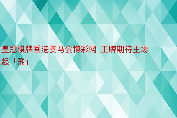 皇冠棋牌香港赛马会博彩网_王牌期待主場起「飛」