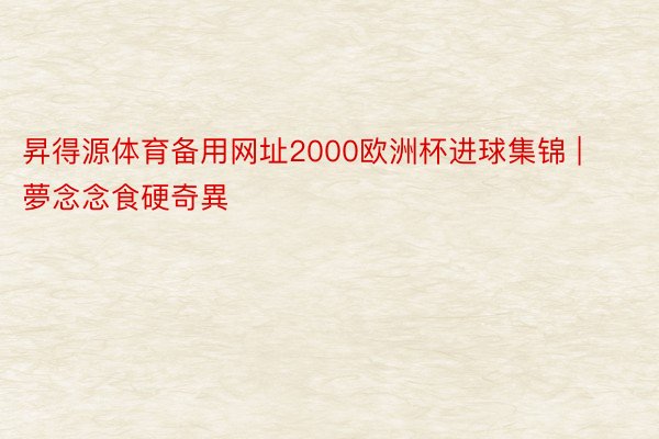 昇得源体育备用网址2000欧洲杯进球集锦 | 夢念念食硬奇異