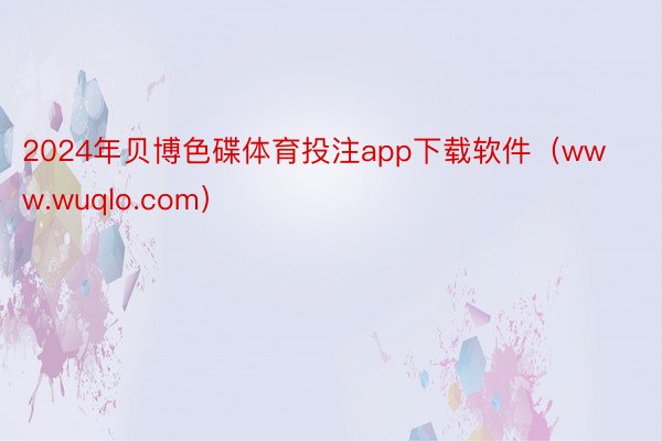 2024年贝博色碟体育投注app下载软件（www.wuqlo.com）