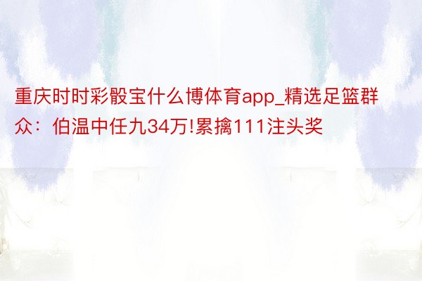 重庆时时彩骰宝什么博体育app_精选足篮群众：伯温中任九34万!累擒111注头奖