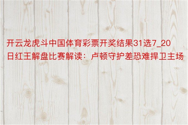 开云龙虎斗中国体育彩票开奖结果31选7_20日红王解盘比赛解读：卢顿守护差恐难捍卫主场