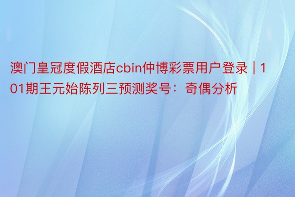 澳门皇冠度假酒店cbin仲博彩票用户登录 | 101期王元始陈列三预测奖号：奇偶分析