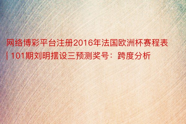 网络博彩平台注册2016年法国欧洲杯赛程表 | 101期刘明摆设三预测奖号：跨度分析