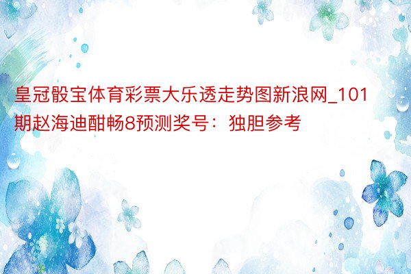 皇冠骰宝体育彩票大乐透走势图新浪网_101期赵海迪酣畅8预测奖号：独胆参考