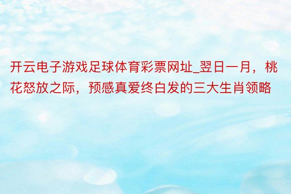 开云电子游戏足球体育彩票网址_翌日一月，桃花怒放之际，预感真爱终白发的三大生肖领略